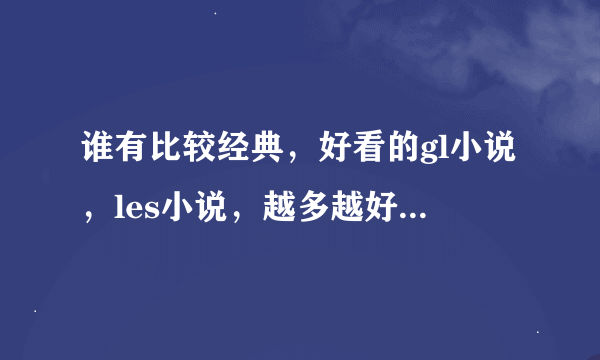 谁有比较经典，好看的gl小说，les小说，越多越好，最好是御姐型的，请发给我。。