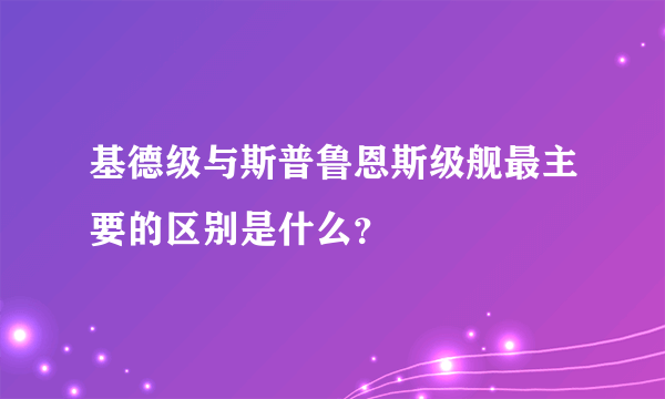 基德级与斯普鲁恩斯级舰最主要的区别是什么？