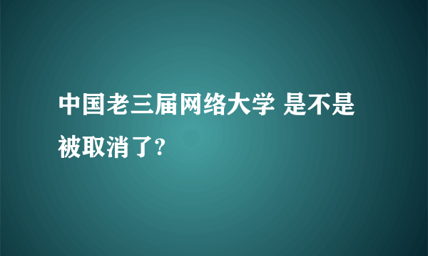 中国老三届网络大学 是不是被取消了?