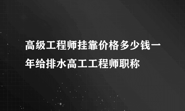 高级工程师挂靠价格多少钱一年给排水高工工程师职称