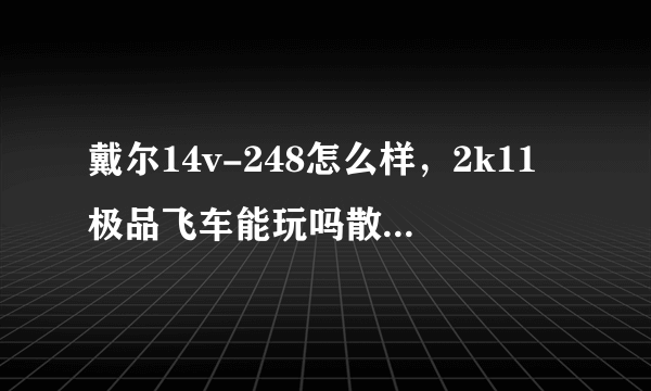 戴尔14v-248怎么样，2k11极品飞车能玩吗散热有多差？现在高鸿商城是3800裸机，高鸿商城靠谱吗