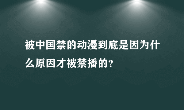 被中国禁的动漫到底是因为什么原因才被禁播的？