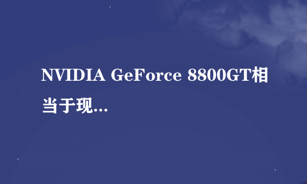 NVIDIA GeForce 8800GT相当于现在什么显卡