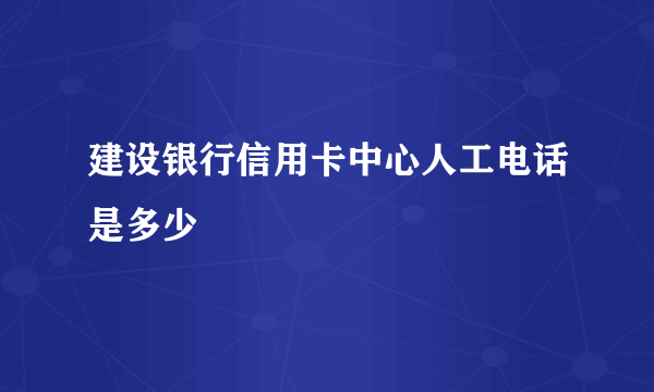 建设银行信用卡中心人工电话是多少