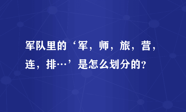 军队里的‘军，师，旅，营，连，排…’是怎么划分的？