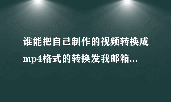 谁能把自己制作的视频转换成mp4格式的转换发我邮箱477749180@QQ.con 忽忽！谢谢