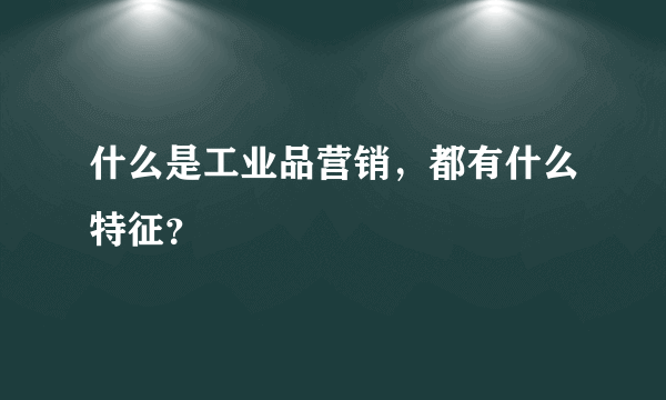 什么是工业品营销，都有什么特征？