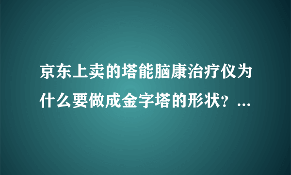 京东上卖的塔能脑康治疗仪为什么要做成金字塔的形状？真的能对高血压、神经衰弱、脑供血不足、中风后遗症