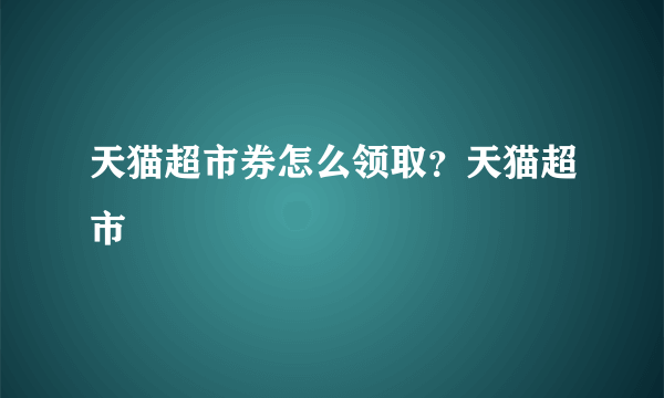 天猫超市券怎么领取？天猫超市