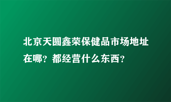 北京天圆鑫荣保健品市场地址在哪？都经营什么东西？