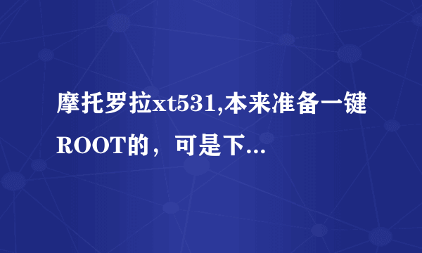 摩托罗拉xt531,本来准备一键ROOT的，可是下载了许多都没有成功!后来手机中下载的软件无法打开安装