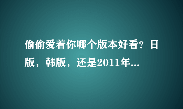 偷偷爱着你哪个版本好看？日版，韩版，还是2011年的日本新版？