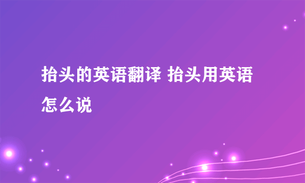 抬头的英语翻译 抬头用英语怎么说