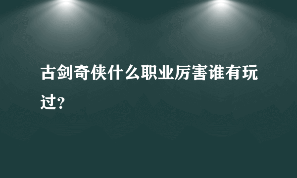 古剑奇侠什么职业厉害谁有玩过？