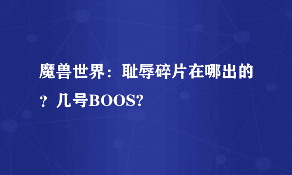 魔兽世界：耻辱碎片在哪出的？几号BOOS?