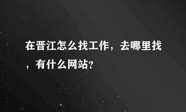 在晋江怎么找工作，去哪里找，有什么网站？