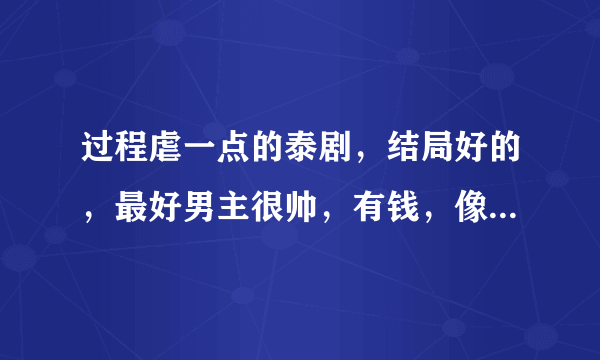 过程虐一点的泰剧，结局好的，最好男主很帅，有钱，像丘比特的圈套这样的