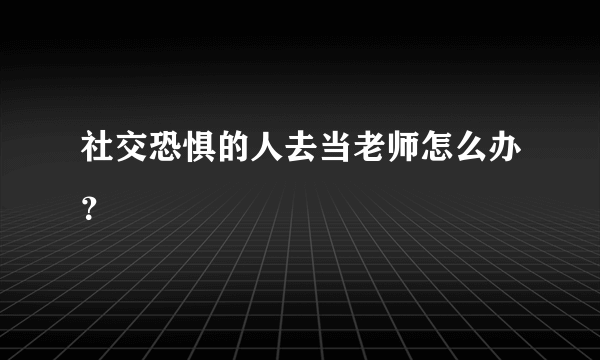 社交恐惧的人去当老师怎么办？