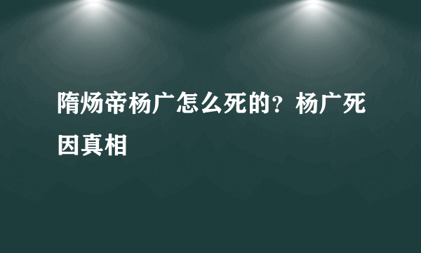 隋炀帝杨广怎么死的？杨广死因真相