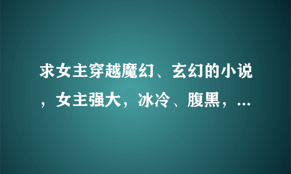 求女主穿越魔幻、玄幻的小说，女主强大，冰冷、腹黑，幻兽多多或者魔宠多多，男主也要多多。。。。。。