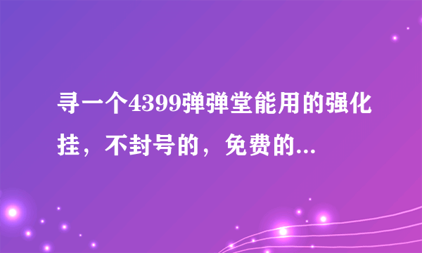 寻一个4399弹弹堂能用的强化挂，不封号的，免费的，不是的别回答，小心我举报你！