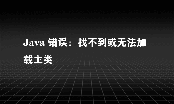 Java 错误：找不到或无法加载主类