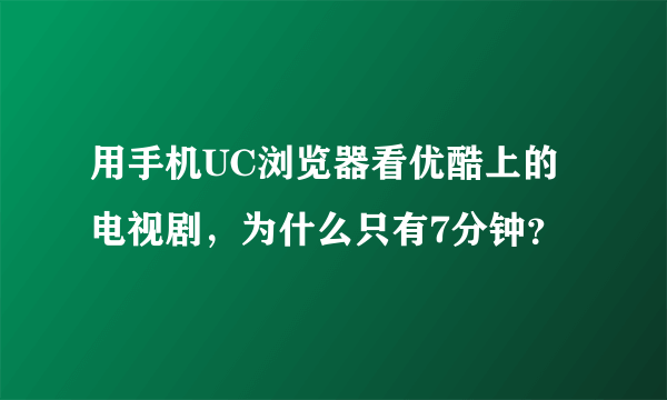 用手机UC浏览器看优酷上的电视剧，为什么只有7分钟？