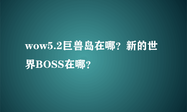 wow5.2巨兽岛在哪？新的世界BOSS在哪？