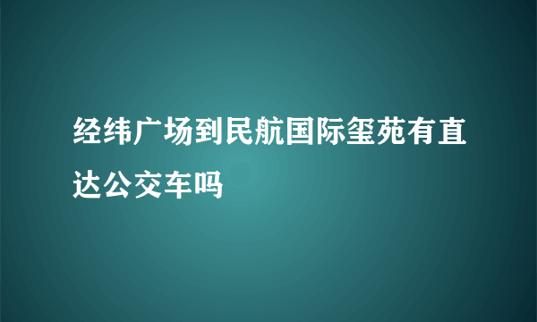 经纬广场到民航国际玺苑有直达公交车吗