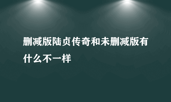 删减版陆贞传奇和未删减版有什么不一样