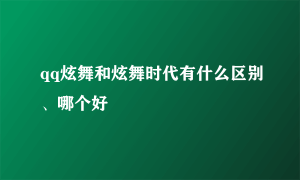 qq炫舞和炫舞时代有什么区别、哪个好