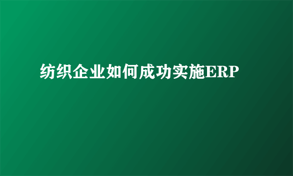 纺织企业如何成功实施ERP