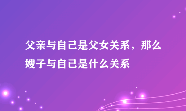 父亲与自己是父女关系，那么嫂子与自己是什么关系