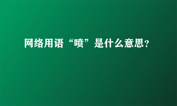 网络用语“喷”是什么意思？