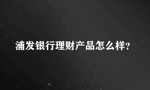 浦发银行理财产品怎么样？