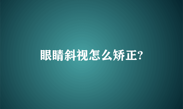 眼睛斜视怎么矫正?