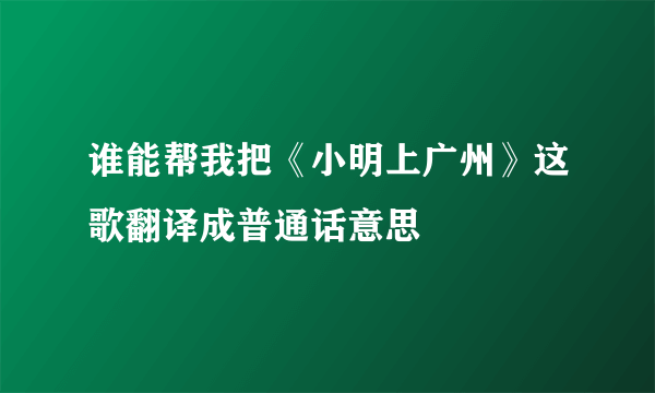 谁能帮我把《小明上广州》这歌翻译成普通话意思