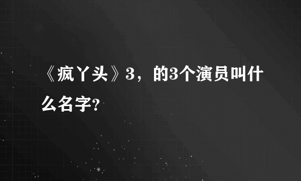 《疯丫头》3，的3个演员叫什么名字？