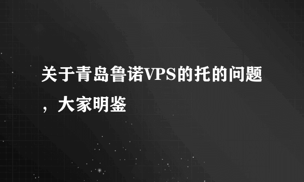 关于青岛鲁诺VPS的托的问题，大家明鉴