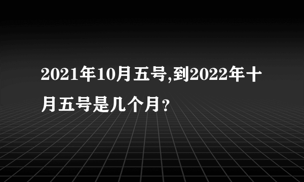 2021年10月五号,到2022年十月五号是几个月？