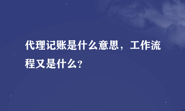 代理记账是什么意思，工作流程又是什么？