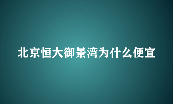 北京恒大御景湾为什么便宜