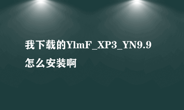 我下载的YlmF_XP3_YN9.9怎么安装啊