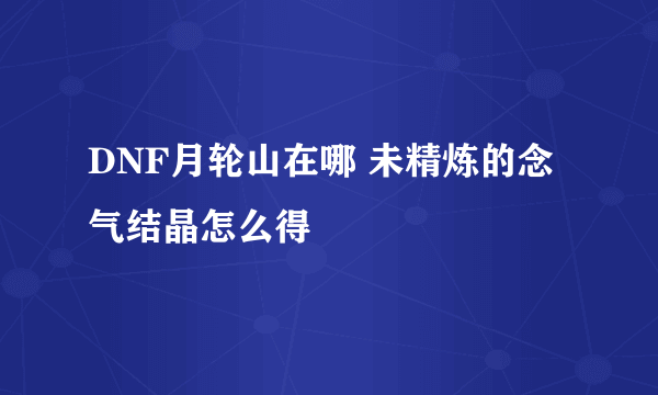 DNF月轮山在哪 未精炼的念气结晶怎么得