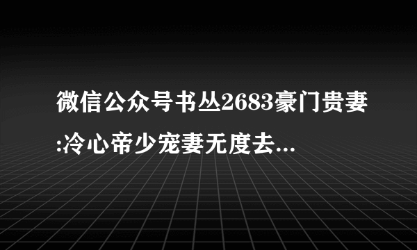 微信公众号书丛2683豪门贵妻:冷心帝少宠妻无度去哪里能找到