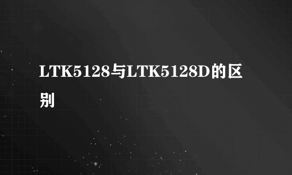 LTK5128与LTK5128D的区别