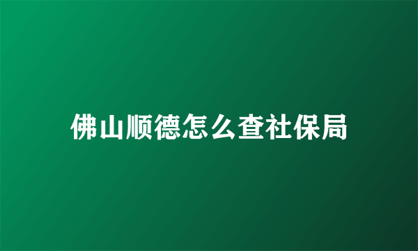 佛山顺德怎么查社保局