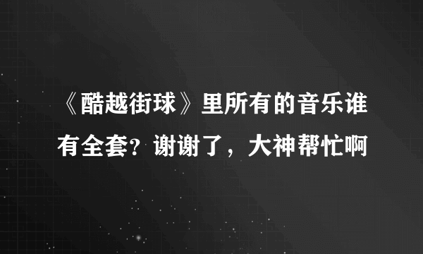 《酷越街球》里所有的音乐谁有全套？谢谢了，大神帮忙啊