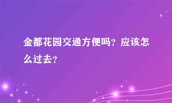 金都花园交通方便吗？应该怎么过去？