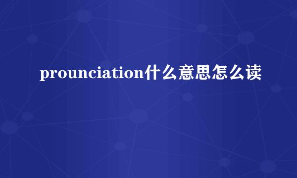 prounciation什么意思怎么读